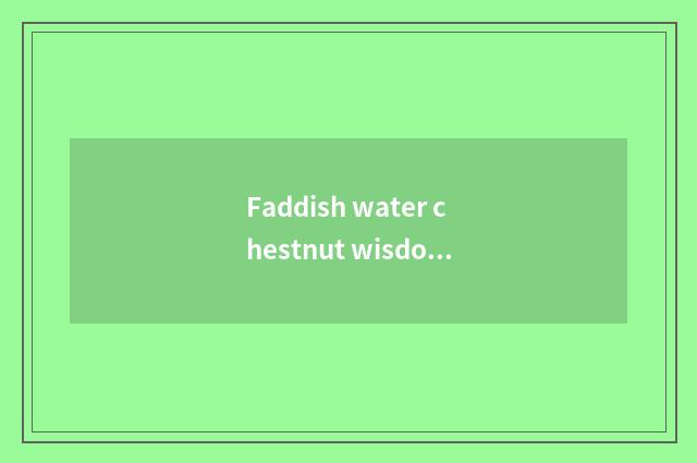 Faddish water chestnut wisdom quality how?