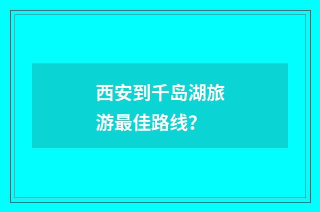 西安到千岛湖旅游最佳路线？