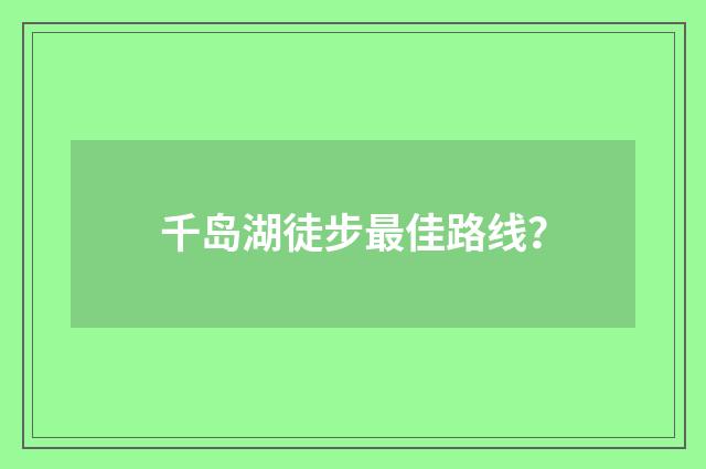 千岛湖徒步最佳路线?