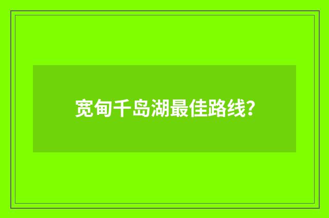 宽甸千岛湖最佳路线?
