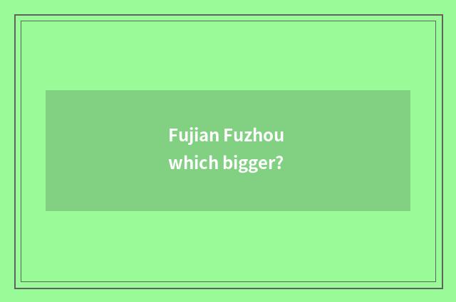 Fujian Fuzhou which bigger?