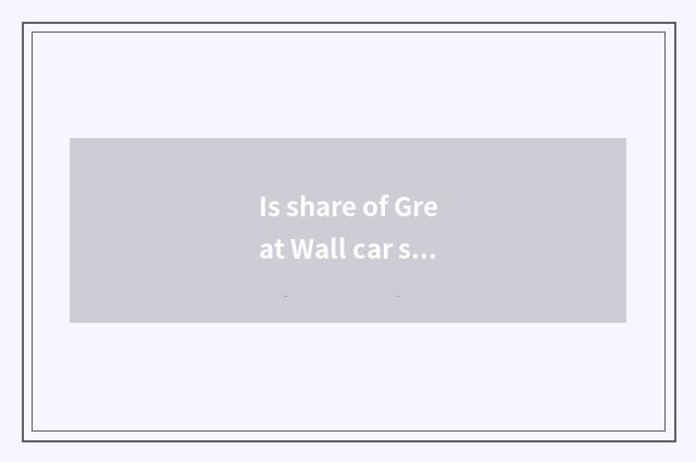 Is share of Great Wall car stops a card benefit be still benefit sky very?