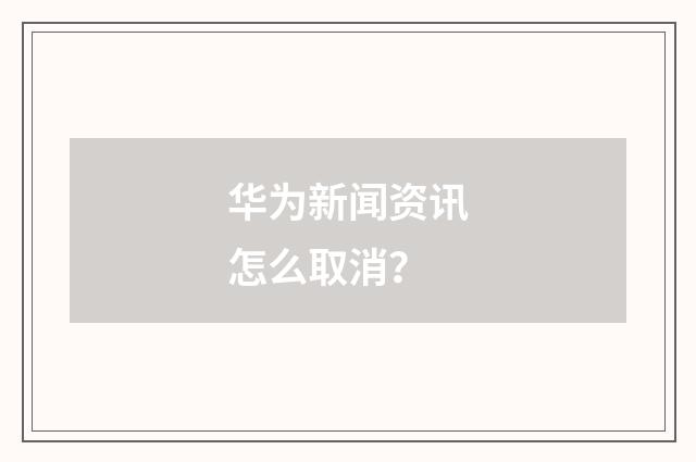 华为新闻资讯怎么取消?