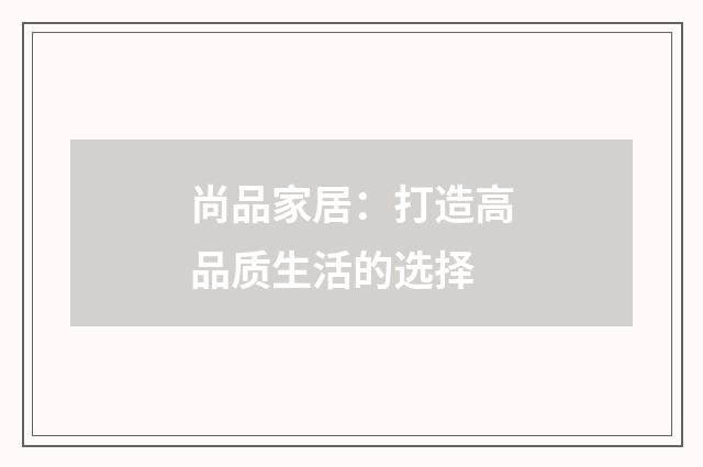 尚品家居:打造高品质生活的选择
