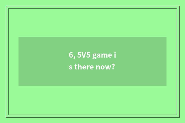 6, 5V5 game is there now?