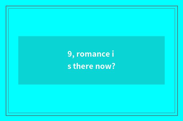 9, romance is there now?