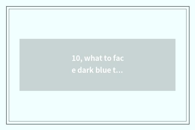 10, what to face dark blue to have now amused?