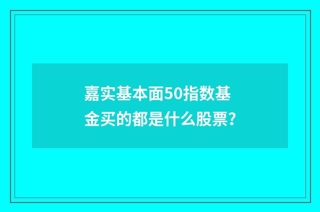 嘉实基本面50指数基金买的都是什么股票?