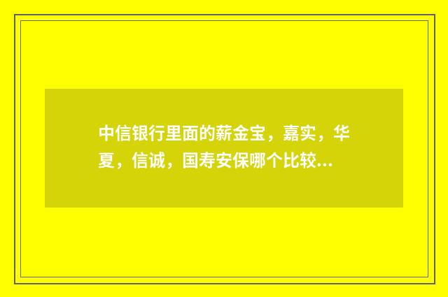 中信银行里面的薪金宝,嘉实,华夏,信诚,国寿安保哪个比较好啊?还有这些基金产品的风险怎样能入手吗?