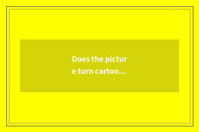 Does the picture turn cartoon effect?