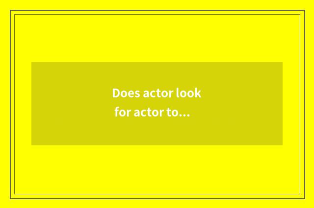 Does actor look for actor to had been tasted?