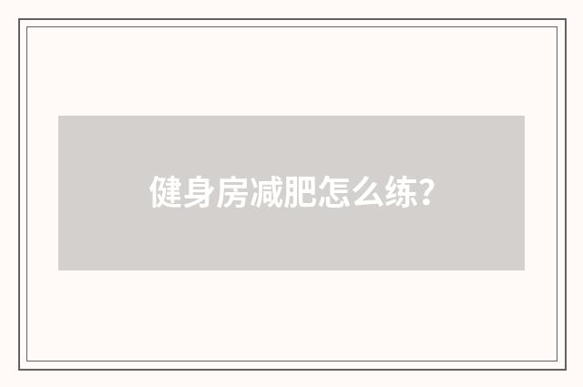 健身房减肥怎么练？