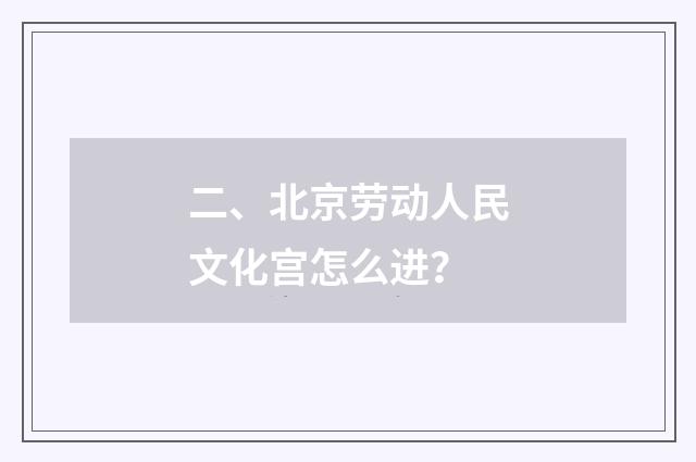 二、北京劳动人民文化宫怎么进?