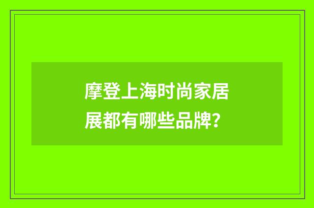 摩登上海时尚家居展都有哪些品牌?