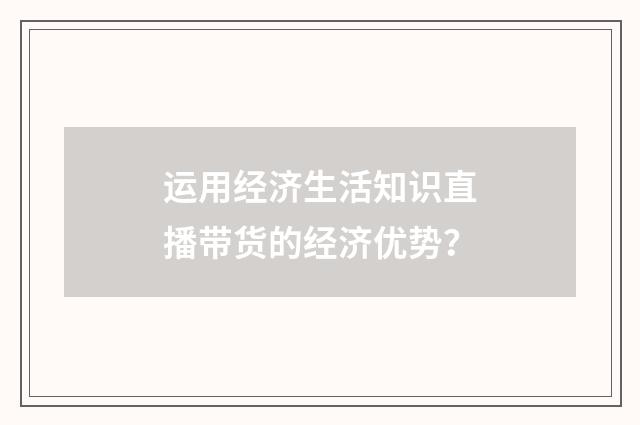 运用经济生活知识直播带货的经济优势?