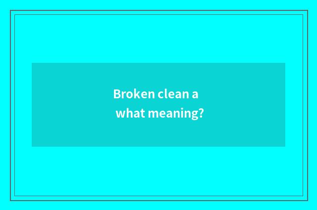 Broken clean a what meaning?