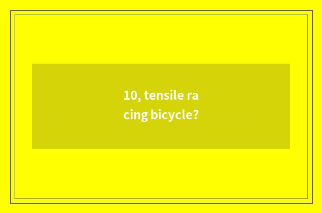 10, tensile racing bicycle?