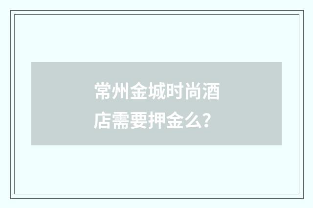 常州金城时尚酒店需要押金么?