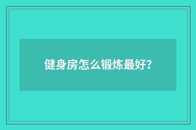 健身房怎么锻炼最好？