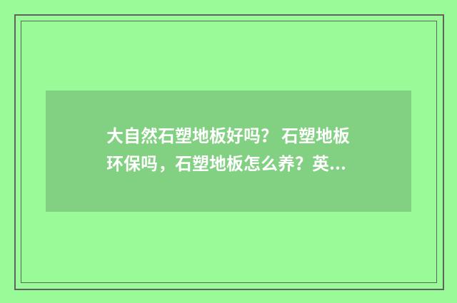 大自然石塑地板好吗？ 石塑地板环保吗，石塑地板怎么养？英文双语对照