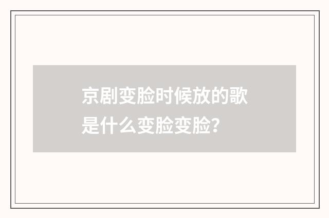 京剧变脸时候放的歌是什么变脸变脸？