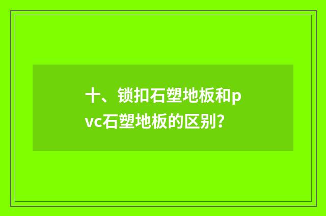 十、锁扣石塑地板和pvc石塑地板的区别？