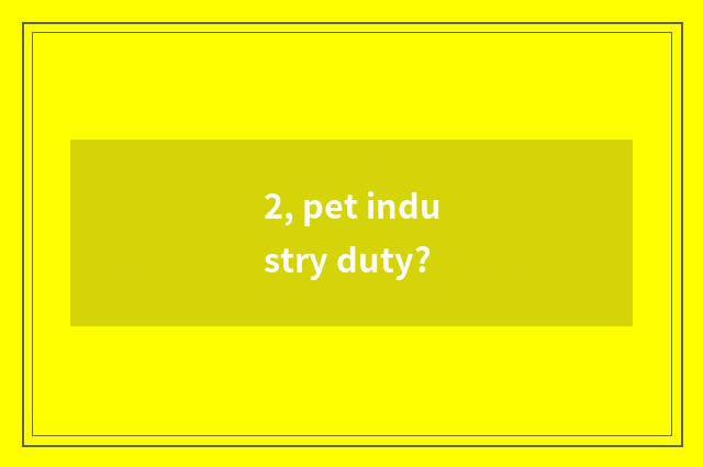 2, pet industry duty?