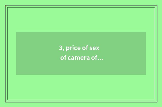 3, price of sex of camera of which kinds of number is compared highest?