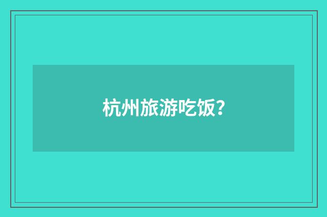 杭州旅游吃饭?