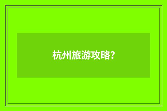 杭州旅游攻略?