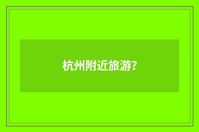 杭州附近旅游?