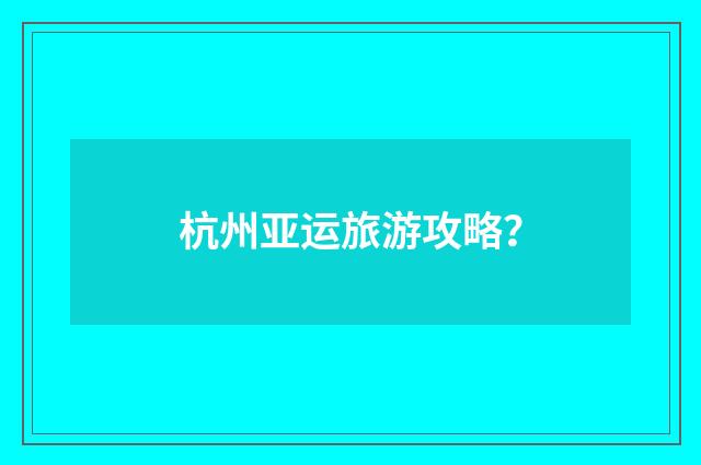 杭州亚运旅游攻略？