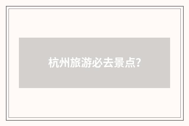杭州旅游必去景点？