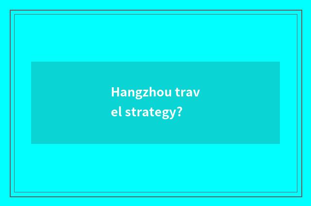 Hangzhou travel strategy?