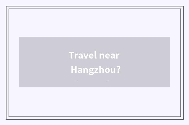 Travel near Hangzhou?