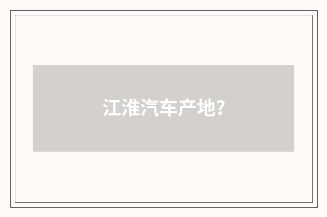 江淮汽车产地？