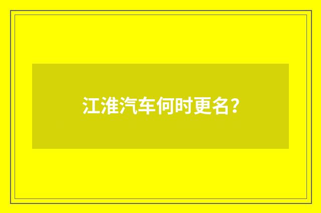 江淮汽车何时更名？