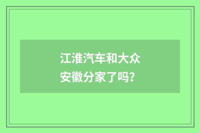 江淮汽车和大众安徽分家了吗？