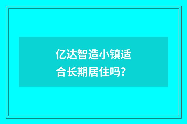 亿达智造小镇适合长期居住吗?