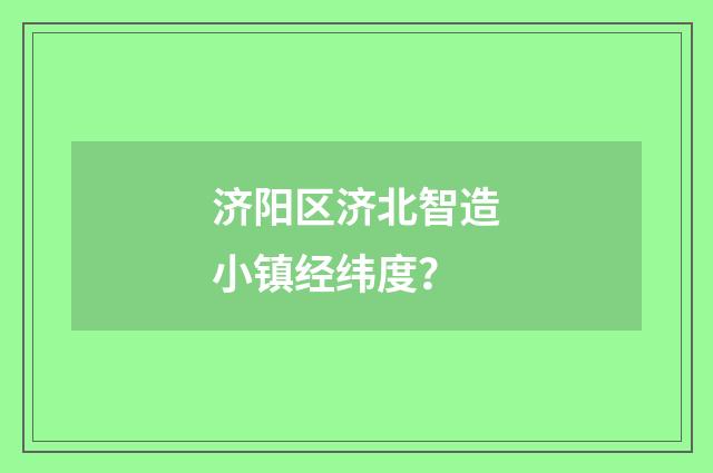 济阳区济北智造小镇经纬度？
