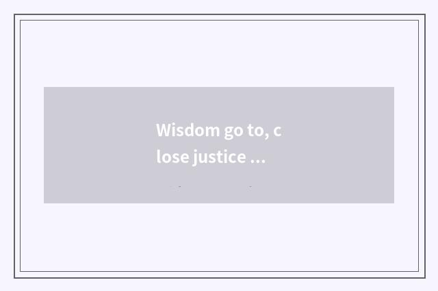 Wisdom go to, close justice word?