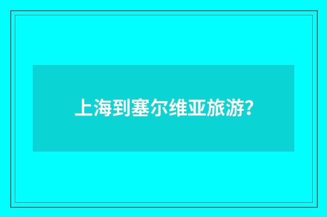 上海到塞尔维亚旅游?