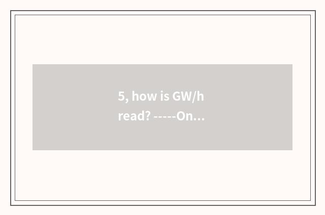 5, how is GW/h read? -----Online?