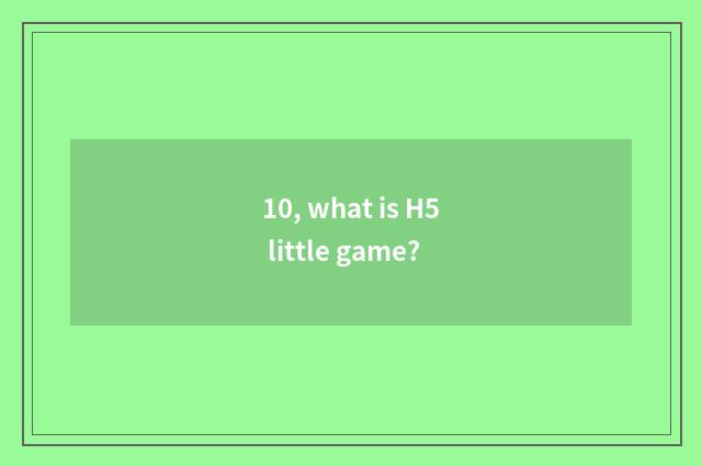 10, what is H5 little game?