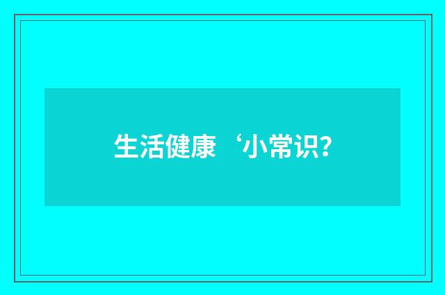 生活健康‘小常识？