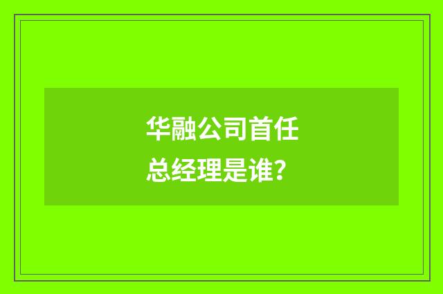 华融公司首任总经理是谁?