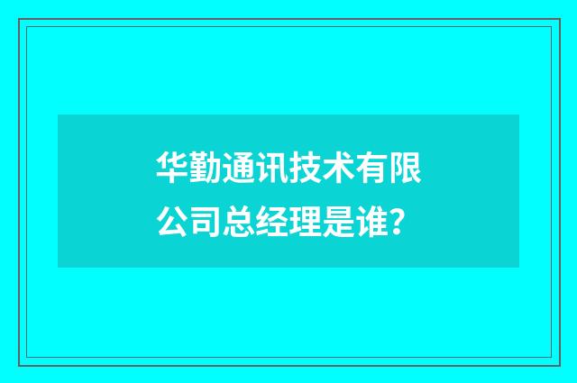 华勤通讯技术有限公司总经理是谁？