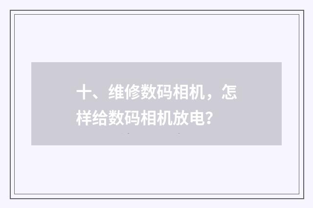 十、维修数码相机,怎样给数码相机放电?