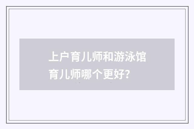 上户育儿师和游泳馆育儿师哪个更好?