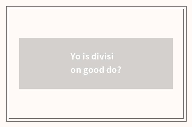 Yo is division good do?
